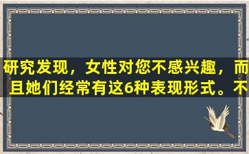 研究发现，女性对您不感兴趣，而且她们经常有这6种表现形式。不要固执。