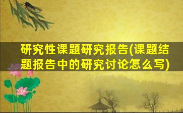 研究性课题研究报告(课题结题报告中的研究讨论怎么写)