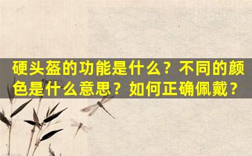 硬头盔的功能是什么？不同的颜色是什么意思？如何正确佩戴？