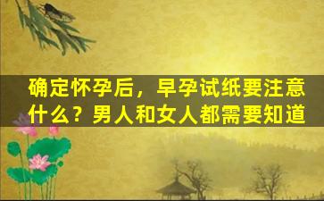 确定怀孕后，早孕试纸要注意什么？男人和女人都需要知道