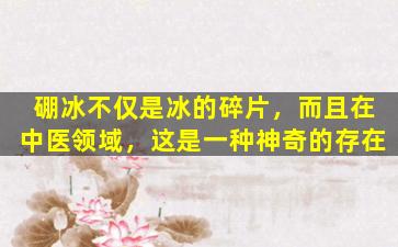 硼冰不仅是冰的碎片，而且在中医领域，这是一种神奇的存在