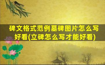 碑文格式范例墓碑图片怎么写好看(立碑怎么写才能好看)