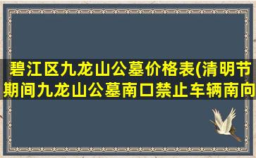 碧江区九龙山公墓价格表(清明节期间九龙山公墓南口禁止车辆南向北行驶)