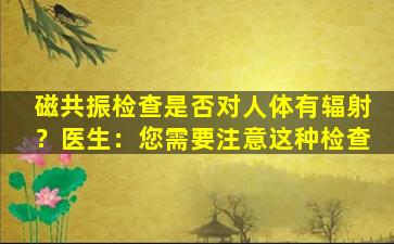磁共振检查是否对人体有辐射？医生：您需要注意这种检查