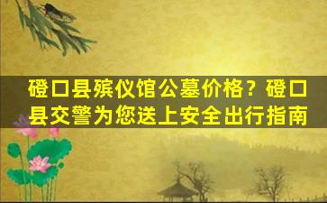 磴口县殡仪馆公墓价格？磴口县交警为您送上安全出行指南