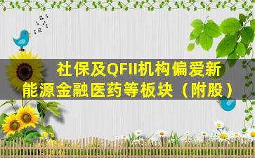 社保及QFII机构偏爱新能源金融医药等板块（附股）
