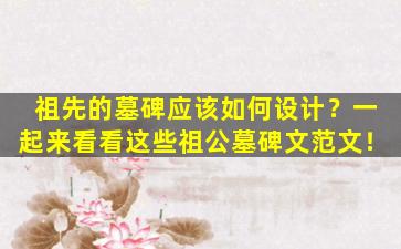 祖先的墓碑应该如何设计？一起来看看这些祖公墓碑文范文！