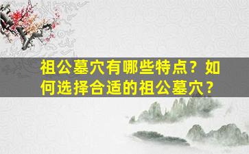 祖公墓穴有哪些特点？如何选择合适的祖公墓穴？