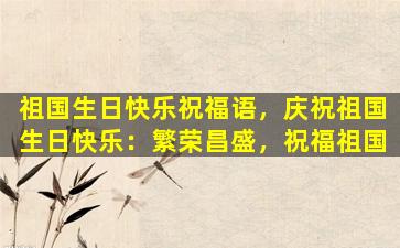 祖国生日快乐祝福语，庆祝祖国生日快乐：繁荣昌盛，祝福祖国