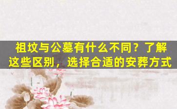 祖坟与公墓有什么不同？了解这些区别，选择合适的安葬方式