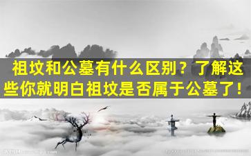祖坟和公墓有什么区别？了解这些你就明白祖坟是否属于公墓了！