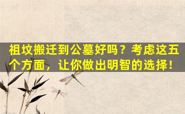 祖坟搬迁到公墓好吗？考虑这五个方面，让你做出明智的选择！