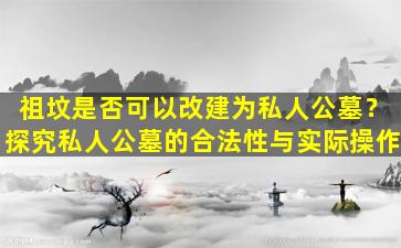 祖坟是否可以改建为私人公墓？探究私人公墓的合法性与实际操作