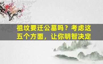 祖坟要迁公墓吗？考虑这五个方面，让你明智决定