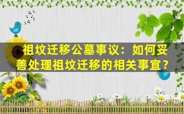 祖坟迁移公墓事议：如何妥善处理祖坟迁移的相关事宜？
