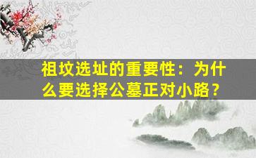 祖坟选址的重要性：为什么要选择公墓正对小路？