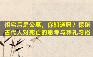 祖宅后是公墓，你知道吗？探秘古代人对死亡的思考与葬礼习俗