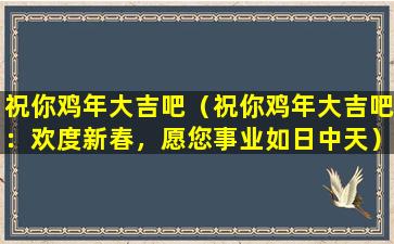 祝你鸡年大吉吧（祝你鸡年大吉吧：欢度新春，愿您事业如日中天）