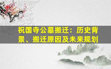 祝国寺公墓搬迁：历史背景、搬迁原因及未来规划