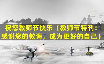 祝您教师节快乐（教师节特刊：感谢您的教诲，成为更好的自己）