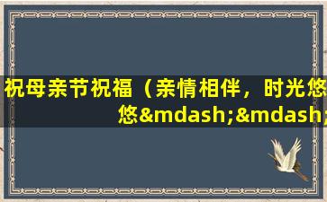 祝母亲节祝福（亲情相伴，时光悠悠——祝母亲节幸福安康）