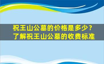 祝王山公墓的价格是多少？了解祝王山公墓的收费标准