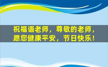 祝福语老师，尊敬的老师，愿您健康平安，节日快乐！