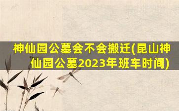 神仙园公墓会不会搬迁(昆山神仙园公墓2023年班车时间)