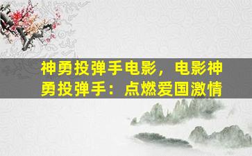 神勇投弹手电影，电影神勇投弹手：点燃爱国激情