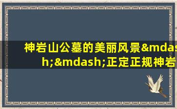神岩山公墓的美丽风景——正定正规神岩山公墓图片欣赏