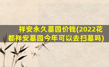 祥安永久墓园价钱(2022花都祥安墓园今年可以去扫墓吗)