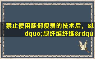 禁止使用腿部瘦弱的技术后，“腿纤维纤维”是否可靠？