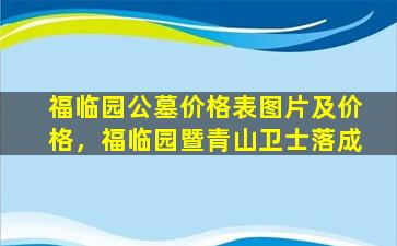 福临园公墓价格表图片及价格，福临园暨青山卫士落成