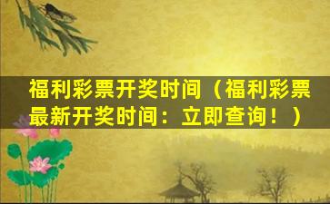 福利彩票开奖时间（福利彩票最新开奖时间：立即查询！）
