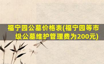福宁园公墓价格表(福宁园等市级公墓维护管理费为200元)