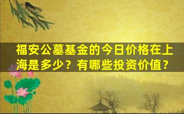 福安公墓基金的今日价格在上海是多少？有哪些投资价值？