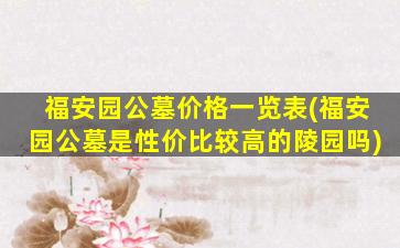 福安园公墓价格一览表(福安园公墓是性价比较高的陵园吗)