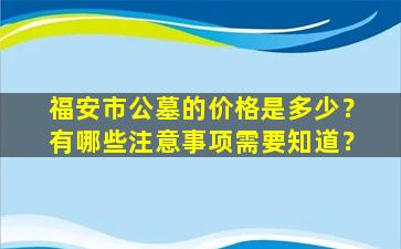 福安市公墓的价格是多少？有哪些注意事项需要知道？