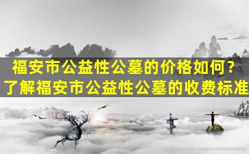 福安市公益性公墓的价格如何？了解福安市公益性公墓的收费标准