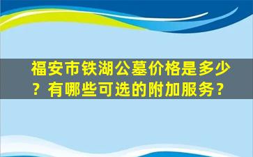 福安市铁湖公墓价格是多少？有哪些可选的附加服务？