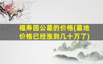 福寿园公墓的价格(墓地价格已经涨到几十万了)