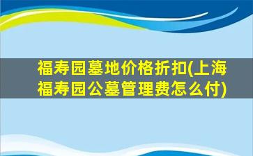 福寿园墓地价格折扣(上海福寿园公墓管理费怎么付)