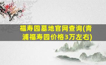 福寿园墓地官网查询(青浦福寿园价格3万左右)