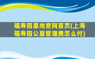 福寿园墓地官网首页(上海福寿园公墓管理费怎么付)