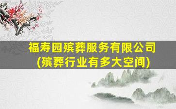 福寿园殡葬服务有限公司(殡葬行业有多大空间)