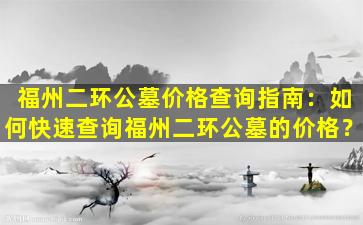 福州二环公墓价格查询指南：如何快速查询福州二环公墓的价格？