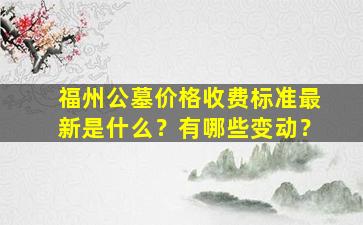 福州公墓价格收费标准最新是什么？有哪些变动？