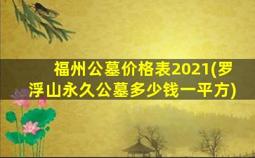 福州公墓价格表2021(罗浮山永久公墓多少钱一平方)