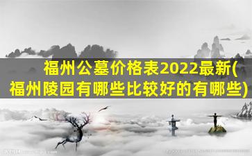 福州公墓价格表2022最新(福州陵园有哪些比较好的有哪些)