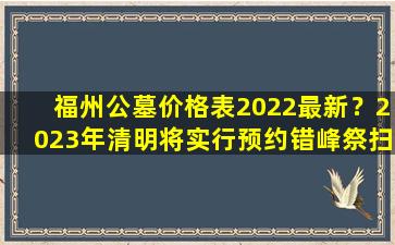 福州公墓价格表2022最新？2023年清明将实行预约错峰祭扫